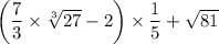 \bigg(\dfrac{7}{3}\times \sqrt[3]{27}-2\bigg)\times \dfrac{1}{5} + \sqrt{81}