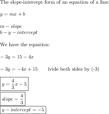 \text{The slope-intercept form of an equation of a line:}\\\\y=mx+b\\\\m-slope\\b-y-intercept\\\\\text{We have the equation:}\\\\-3y=15-4x\\\\-3y=-4x+15\qquad\text{ivide both sides by (-3)}\\\\\boxed{y=\dfrac{4}{3}x-5}\\\\\boxed{slope=\dfrac{4}{3}}\\\boxed{y-intercept=-5}
