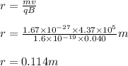 r=\frac{mv}{qB} \\\\r=\frac{1.67\times10^{-27}\times4.37\times10^5}{1.6\times10^{-19}\times0.040} m\\\\r=0.114m