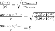 \frac{ {(d - r)} }{ {(r)}} = \sqrt{ \frac{(m_{moon} ) }{ m_{earth} } } \\ \\ \frac{ { 384.4 \times {10}^{6} - r} }{ {r }} = \sqrt{ \frac{(7.35 \times {10}^{22} )} { (5.98 \times {10}^{24} )}} \\ \\ \frac{ {384.4 \times {10}^{6} - r} }{ {r}} = 9