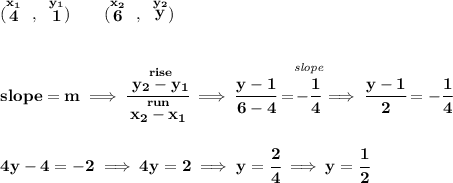 \bf (\stackrel{x_1}{4}~,~\stackrel{y_1}{1})\qquad (\stackrel{x_2}{6}~,~\stackrel{y_2}{y}) \\\\\\ slope = m\implies \cfrac{\stackrel{rise}{ y_2- y_1}}{\stackrel{run}{ x_2- x_1}}\implies \cfrac{y-1}{6-4}=\stackrel{\textit{slope}}{-\cfrac{1}{4}}\implies \cfrac{y-1}{2}=-\cfrac{1}{4} \\\\\\ 4y-4=-2\implies 4y=2\implies y=\cfrac{2}{4}\implies y=\cfrac{1}{2}