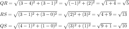 QR=\sqrt{(3-4)^2+(3-1)^2}=\sqrt{(-1)^2+(2)^2}=\sqrt{1+4}=\sqrt{5}\\\\RS=\sqrt{(3-1)^2+(3-0)^2}=\sqrt{(2)^2+(3)^2}=\sqrt{4+9}=\sqrt{13}\\\\QS=\sqrt{(4-1)^2+(1-0)^2}=\sqrt{(3)^2+(1)^2}=\sqrt{9+1}=\sqrt{10}