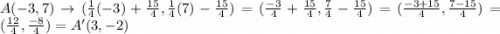 A(-3, 7) \rightarrow (\frac{1}{4}(-3) + \frac{15}{4}, \frac{1}{4}(7)-\frac{15}{4})=(\frac{-3}{4}+ \frac{15}{4}, \frac{7}{4}- \frac{15}{4}) = (\frac{-3+15}{4}, \frac{7-15}{4}) = (\frac{12}{4}, \frac{-8}{4}) = A'(3, -2)