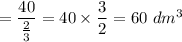 =\dfrac{40}{\frac{2}{3}}=40\times \dfrac{3}{2}=60\ dm^3