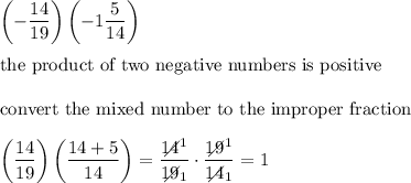 \left(-\dfrac{14}{19}\right)\left(-1\dfrac{5}{14}\right)\\\\\text{the product of two negative numbers is positive}\\\\\text{convert the mixed number to the improper fraction}\\\\\left(\dfrac{14}{19}\right)\left(\dfrac{14+5}{14}\right)=\dfrac{14\!\!\!\!\!\diagup^1}{19\!\!\!\!\!\diagup_1}\cdot\dfrac{19\!\!\!\!\!\diagup^1}{14\!\!\!\!\!\diagup_1}=1