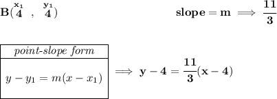 \bf B(\stackrel{x_1}{4}~,~\stackrel{y_1}{4})~\hspace{10em} slope = m\implies \cfrac{11}{3} \\\\\\ \begin{array}{|c|ll} \cline{1-1} \textit{point-slope form}\\ \cline{1-1} \\ y-y_1=m(x-x_1) \\\\ \cline{1-1} \end{array}\implies y-4=\cfrac{11}{3}(x-4)
