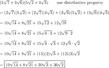 (2\sqrt7+3\sqrt6)(5\sqrt2+4\sqrt3)\qquad\text{use distributive property}\\\\=(2\sqrt7)(5\sqrt2)+(2\sqrt7)(4\sqrt3)+(3\sqrt6)(5\sqrt2)+(3\sqrt6)(4\sqrt3)\\\\=10\sqrt{14}+8\sqrt{21}+15\sqrt{12}+12\sqrt{18}\\\\=10\sqrt{14}+8\sqrt{21}+15\sqrt{4\cdot3}+12\sqrt{9\cdot2}\\\\=10\sqrt{14}+8\sqrt{21}+15\sqrt4\cdot\sqrt3+12\sqrt9\cdot\sqrt2\\\\=10\sqrt{14}+8\sqrt{21}+(15)(2)\sqrt3+(12)(3)\sqrt2\\\\=\boxed{10\sqrt{14}+8\sqrt{21}+30\sqrt3+36\sqrt2}