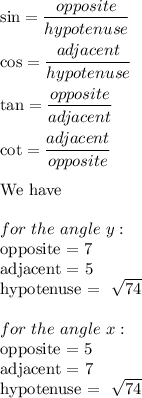 \sin=\dfrac{opposite}{hypotenuse}\\\\\cos=\dfrac{adjacent}{hypotenuse}\\\\\tan=\dfrac{opposite}{adjacent}\\\\\cot=\dfrac{adjacent}{opposite}\\\\\text{We have}\\\\for\ the\ angle\ y:\\\text{opposite = 7}\\\text{adjacent = 5}\\\text{hypotenuse = }\ \sqrt{74}\\\\for\ the\ angle\ x:\\\text{opposite = 5}\\\text{adjacent = 7}\\\text{hypotenuse = }\ \sqrt{74}