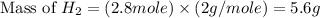 \text{Mass of }H_2=(2.8mole)\times (2g/mole)=5.6g