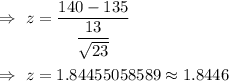 \Rightarrow\ z=\dfrac{140-135}{\dfrac{13}{\sqrt{23}}}\\\\\Rightarrow\ z=1.84455058589\approx1.8446