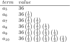 \bf \begin{array}{llll} term&value\\ \cline{1-2} a_5&36\\ a_6&36\left( \frac{1}{3} \right)\\ a_7&36\left( \frac{1}{3} \right)\left( \frac{1}{3} \right)\\ a_8&36\left( \frac{1}{3} \right)\left( \frac{1}{3} \right)\left( \frac{1}{3} \right)\\ a_9&36\left( \frac{1}{3} \right)\left( \frac{1}{3} \right)\left( \frac{1}{3} \right)\left( \frac{1}{3} \right)\\ a_{10}&36\left( \frac{1}{3} \right)\left( \frac{1}{3} \right)\left( \frac{1}{3} \right)\left( \frac{1}{3} \right)\left( \frac{1}{3} \right) \end{array}