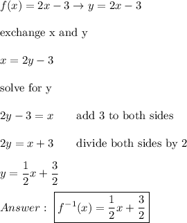 f(x)=2x-3\to y=2x-3\\\\\text{exchange x and y}\\\\x=2y-3\\\\\text{solve for y}\\\\2y-3=x\qquad\text{add 3 to both sides}\\\\2y=x+3\qquad\text{divide both sides by 2}\\\\y=\dfrac{1}{2}x+\dfrac{3}{2}\\\\\ \boxed{f^{-1}(x)=\dfrac{1}{2}x+\dfrac{3}{2}}