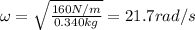 \omega=\sqrt{\frac{160 N/m}{0.340 kg}}=21.7 rad/s