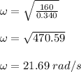 \omega = \sqrt{\frac{160}{0.340} }\\\\\omega = \sqrt{470.59}\\\\\omega = 21.69 \;rad/s