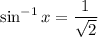 \sin^{-1}x=\dfrac1{\sqrt2}