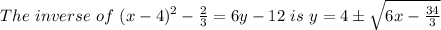 The \ inverse \ of \ (x-4)^{2}-\frac{2}{3} =6y-12 \ is \ y= 4\pm \sqrt{6x-\frac{34}{3}}