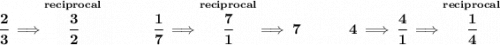 \bf \cfrac{2}{3}\implies \stackrel{reciprocal}{\cfrac{3}{2}}~\hfill \cfrac{1}{7}\implies \stackrel{reciprocal}{\cfrac{7}{1}}\implies 7~\hfill 4\implies \cfrac{4}{1}\implies \stackrel{reciprocal}{\cfrac{1}{4}} \\\\\\ ~\hspace{34em}