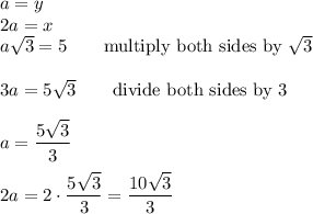 a=y\\2a=x\\a\sqrt3=5\qquad\text{multiply both sides by}\ \sqrt3\\\\3a=5\sqrt3\qquad\text{divide both sides by 3}\\\\a=\dfrac{5\sqrt3}{3}\\\\2a=2\cdot\dfrac{5\sqrt3}{3}=\dfrac{10\sqrt3}{3}