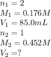 n_1=2\\M_1=0.176M\\V_1=85.0mL\\n_2=1\\M_2=0.452M\\V_2=?