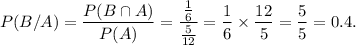 P(B/A)=\dfrac{P(B\cap A)}{P(A)}=\dfrac{\frac{1}{6}}{\frac{5}{12}}=\dfrac{1}{6}\times\dfrac{12}{5}=\dfrac{5}{5}=0.4.