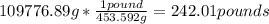 109776.89 g *\frac{1 pound}{453.592 g} = 242.01 pounds