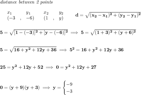 \bf \textit{distance between 2 points}\\ \quad \\&#10;\begin{array}{lllll}&#10;&x_1&y_1&x_2&y_2\\&#10;%  (a,b)&#10;&({{ -3}}\quad ,&{{ -6}})\quad &#10;%  (c,d)&#10;&({{ 1}}\quad ,&{{ y}})&#10;\end{array}\qquad &#10;%  distance value&#10;d = \sqrt{({{ x_2}}-{{ x_1}})^2 + ({{ y_2}}-{{ y_1}})^2}&#10;\\\\\\&#10;5=\sqrt{[1-(-3)]^2+[y-(-6)]^2}\implies 5=\sqrt{(1+3)^2+(y+6)^2}&#10;\\\\\\&#10;5=\sqrt{16+y^2+12y+36}\implies 5^2=16+y^2+12y+36&#10;\\\\\\&#10;25=y^2+12y+52\implies 0=y^2+12y+27&#10;\\\\\\&#10;0=(y+9)(y+3)\implies y=&#10;\begin{cases}&#10;-9\\&#10;-3&#10;\end{cases}