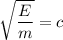 \sqrt{\dfrac{E}{m}}=c