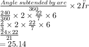 \frac{Angle\: subtended \:by \:arc}{360} \times 2 πr \\ \frac{240}{360} \times 2 \times \frac{22}{7} \times 6 \\ \frac{2}{3} \times 2 \times \frac{22}{7} \times 6 \\ \frac{24 \times22 }{21} \\ = 25.14