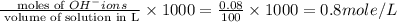 \frac{\text{ moles of }OH^-ions}{\text{ volume of solution in L}}\times 1000= \frac{0.08}{100}\times 1000=0.8mole/L