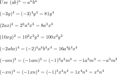 Use\ (ab)^n=a^nb^n\\\\(-3y)^4=(-3)^4y^4=81y^4\\\\(2ax)^3=2^3a^3x^3=8a^3x^3\\\\(10xy)^2=10^2x^2y^2=100x^2y^2\\\\(-2abx)^4=(-2)^4a^4b^4x^4=16a^4b^4x^4\\\\(-am)^3=(-1am)^3=(-1)^3a^3m^3=-1a^3m^3=-a^3m^3\\\\(-xn)^4=(-1xn)^4=(-1)^4x^4n^4=1x^4n^4=x^4n^4