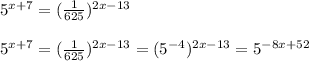 5^{x+7}=(\frac{1}{625})^{2x-13}\\\\5^{x+7}=(\frac{1}{625})^{2x-13}=(5^{-4})^{2x-13}=5^{-8x+52}\\\\