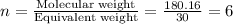 n=\frac{\text{Molecular weight}}{\text{Equivalent weight}}=\frac{180.16}{30}=6