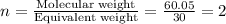 n=\frac{\text{Molecular weight}}{\text{Equivalent weight}}=\frac{60.05}{30}=2