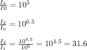\frac{I_{1}}{I{0}}=10^{5} \\\\ \frac{I_{2}}{I_{0}}=10^{6.5} \\\\ \frac{I_{2}}{I_{1}}= \frac{10^{6.5}}{10^{5}}=10^{1.5}= 31.6