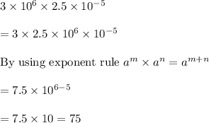 3\times10^6\times2.5\times10^{-5}\\\\=3\times2.5\times10^6\times10^{-5}\\\\\text{By using exponent rule }a^m\times a^n=a^{m+n}\\\\=7.5\times10^{6-5}\\\\=7.5\times10=75