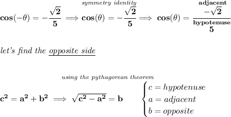 \bf cos(-\theta )=-\cfrac{\sqrt{2}}{5}\implies \stackrel{\textit{symmetry identity}}{cos(\theta )=-\cfrac{\sqrt{2}}{5}}\implies cos(\theta )=\cfrac{\stackrel{adjacent}{-\sqrt{2}}}{\stackrel{hypotenuse}{5}} \\\\\\ \textit{let's find the \underline{opposite side}} \\\\\\ \stackrel{\textit{using the pythagorean theorem}}{c^2=a^2+b^2\implies \sqrt{c^2-a^2}=b \qquad \begin{cases} c=hypotenuse\\ a=adjacent\\ b=opposite\\ \end{cases}}