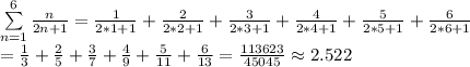 \sum\limits_{n=1}^6\frac{n}{2n+1} =\frac{1}{2*1+1}+ \frac{2}{2*2+1}+ \frac{3}{2*3+1}+ \frac{4}{2*4+1}+ \frac{5}{2*5+1}+ \frac{6}{2*6+1} \\= \frac{1}{3}+ \frac{2}{5}+\frac{3}{7}+\frac{4}{9}+\frac{5}{11}+\frac{6}{13}=\frac{113623}{45045} \approx 2.522\\\\