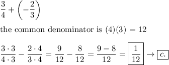 \dfrac{3}{4}+\left(-\dfrac{2}{3}\right)\\\\\text{the common denominator is (4)(3) = 12}\\\\\dfrac{3\cdot3}{4\cdot3}-\dfrac{2\cdot4}{3\cdot4}=\dfrac{9}{12}-\dfrac{8}{12}=\dfrac{9-8}{12}=\boxed{\dfrac{1}{12}}\to\boxed{c.}