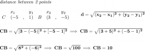 \bf \textit{distance between 2 points}\\ \quad \\&#10;\begin{array}{lllll}&#10;&x_1&y_1&x_2&y_2\\&#10;%  (a,b)&#10;C&({{ -5}}\quad ,&{{ 1}})\quad &#10;%  (c,d)&#10;B&({{ 3}}\quad ,&{{ -5}})&#10;\end{array}\qquad &#10;%  distance value&#10;d = \sqrt{({{ x_2}}-{{ x_1}})^2 + ({{ y_2}}-{{ y_1}})^2}&#10;\\\\\\&#10;CB=\sqrt{[3-(-5)]^2+[-5-1]^2}\implies CB=\sqrt{(3+5)^2+(-5-1)^2}&#10;\\\\\\&#10;CB=\sqrt{8^2+(-6)^2}\implies CB=\sqrt{100}\implies CB=10