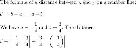 \text{The formula of a distance between x and y on a number line:}\\\\d=|b-a|=|a-b|\\\\\text{We have}\ a=-\dfrac{1}{4}\ \text{and}\ b=\dfrac{3}{4}.\ \text{The distance:}\\\\d=\left|-\dfrac{1}{4}-\dfrac{3}{4}\right|=\left|\dfrac{3}{4}-\left(-\dfrac{1}{4}\right)\right|