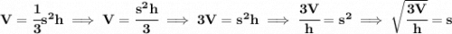 \bf V=\cfrac{1}{3}s^2h\implies V=\cfrac{s^2h}{3}\implies 3V=s^2 h\implies \cfrac{3V}{h}=s^2\implies \sqrt{\cfrac{3V}{h}}=s