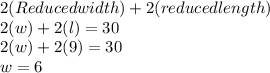 2 ( Reduced width) + 2 (reduced length) \\2 (w) + 2 (l) = 30\\2 (w) + 2 (9) = 30\\w = 6\\