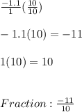 \frac{-1.1}{1} ( \frac{10}{10} )\\ \\ -1.1(10) = -11   \\ \\ 1(10)= 10 \\ \\ \\  Fraction:  \frac{-11}{10}