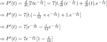 \Rightarrow P'(t)=\frac{d}{dt}[7te^{-\frac{t}{12}}]=7[t.\frac{d}{dt}(e^{-\frac{t}{12}})+\frac{d}{dt}(t).e^{-\frac{t}{12}}]\\\\\Rightarrow P'(t)=7[t.(-\frac{1}{12}\times e^{-\frac{t}{12}})+1.e^{-\frac{t}{12}}]\\\\\Rightarrow P'(t)=7[e^{-\frac{t}{12}}-\frac{t}{12}e^{-\frac{t}{12}}}]\\\\\Rightarrow P'(t)=7e^{-\frac{t}{12}}[1-\frac{t}{12}}]
