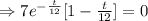\Rightarrow 7e^{-\frac{t}{12}}[1-\frac{t}{12}}]=0