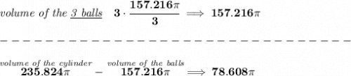 \bf \textit{volume of the \underline{3 balls}}\quad 3\cdot \cfrac{157.216\pi }{3}\implies 157.216\pi \\\\&#10;-------------------------------\\\\&#10;\stackrel{\textit{volume of the cylinder}}{235.824\pi }-\stackrel{\textit{volume of the balls}}{157.216\pi }\implies 78.608\pi