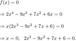 f(x)=0\\\\\Rightarrow 2x^4-9x^3+7x^2+6x=0\\\\\Rightarrow x(2x^3-9x^2+7x+6)=0\\\\\Rightarrow x=0,~~2x^3-9x^2+7x+6=0.