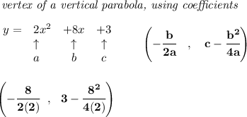 \bf \textit{ vertex of a vertical parabola, using coefficients}\\\\&#10;\begin{array}{llccll}&#10;y = &{{ 2}}x^2&{{ +8}}x&{{ +3}}\\&#10;&\uparrow &\uparrow &\uparrow \\&#10;&a&b&c&#10;\end{array}\qquad &#10;\left(-\cfrac{{{ b}}}{2{{ a}}}\quad ,\quad  {{ c}}-\cfrac{{{ b}}^2}{4{{ a}}}\right)&#10;\\\\\\&#10;\left( -\cfrac{8}{2(2)}~~,~~ 3-\cfrac{8^2}{4(2)} \right)