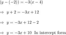 (y-(-2))=-3(x-4)\\\\\Rightarrow\ y+2=-3x+12\\\\\Rightarrow\ y=-3x+12-2\\\\\Rightarrow\ y=-3x+10\ \ \text{In intercept form}