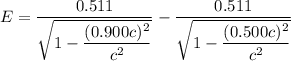 E=\dfrac{0.511}{\sqrt{1-\dfrac{(0.900c)^2}{c^2}}}-\dfrac{0.511}{\sqrt{1-\dfrac{(0.500c)^2}{c^2}}}